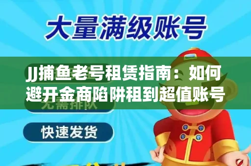 JJ捕鱼老号租赁指南：如何避开金商陷阱租到超值账号
